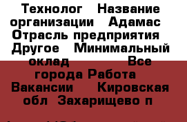 Технолог › Название организации ­ Адамас › Отрасль предприятия ­ Другое › Минимальный оклад ­ 90 000 - Все города Работа » Вакансии   . Кировская обл.,Захарищево п.